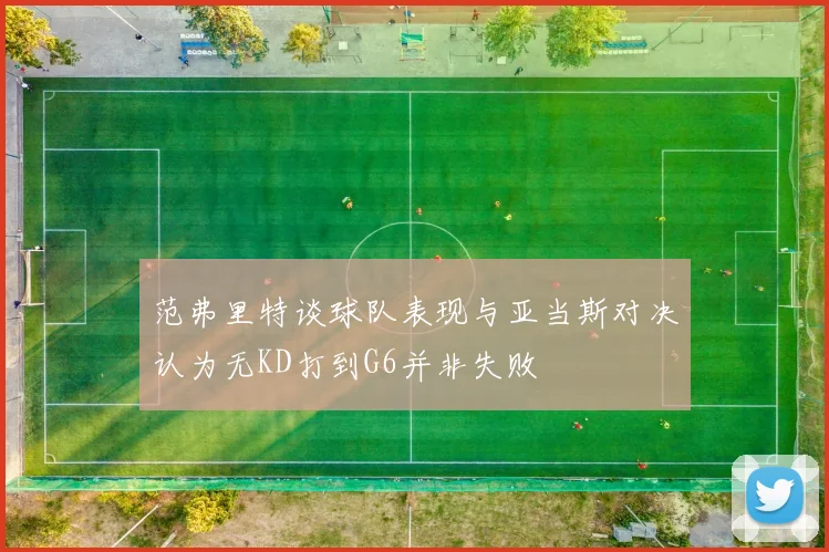范弗里特谈球队表现与亚当斯对决认为无KD打到G6并非失败