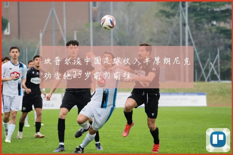坎普尔谈中国足球收入丰厚朗尼克劝告他25岁前勿前往