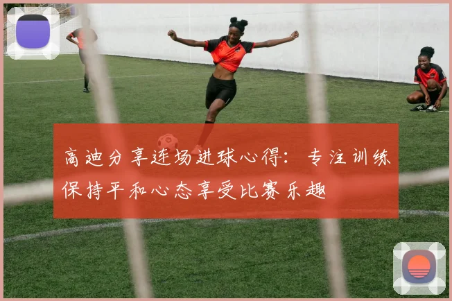 高迪分享连场进球心得：专注训练保持平和心态享受比赛乐趣