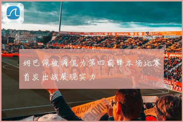 姆巴佩被调侃为第四前锋本场比赛首发出战展现实力