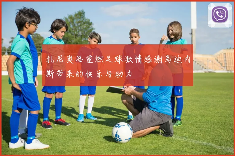 扎尼奥洛重燃足球激情感谢乌迪内斯带来的快乐与动力