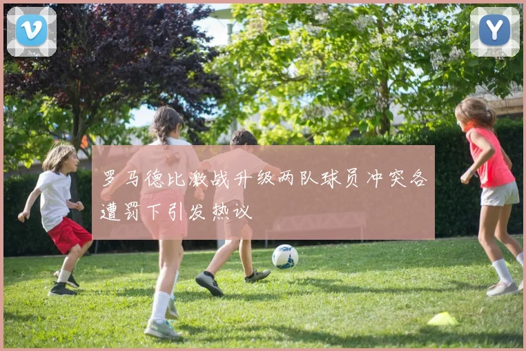 罗马德比激战升级两队球员冲突各遭罚下引发热议