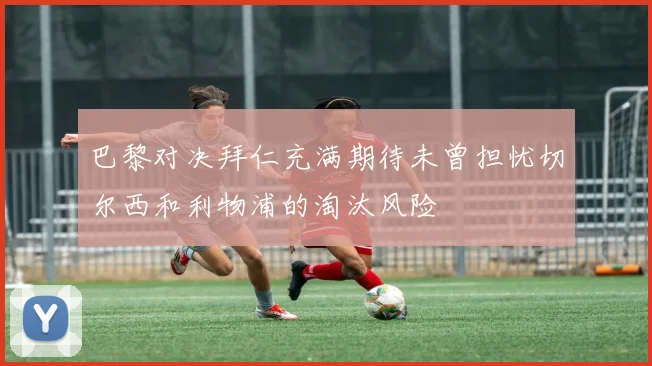 巴黎对决拜仁充满期待未曾担忧切尔西和利物浦的淘汰风险