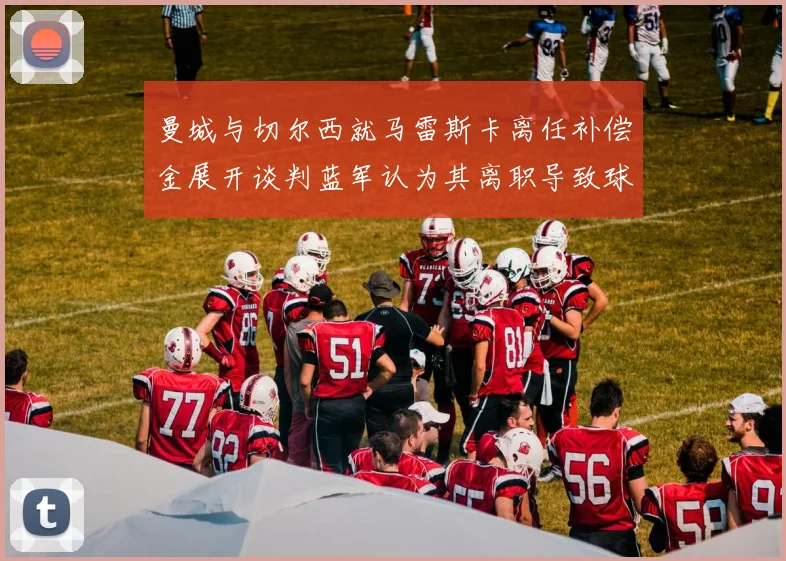 曼城与切尔西就马雷斯卡离任补偿金展开谈判蓝军认为其离职导致球队崩盘