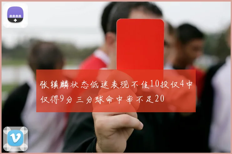 张镇麟状态低迷表现不佳10投仅4中仅得9分三分球命中率不足20
