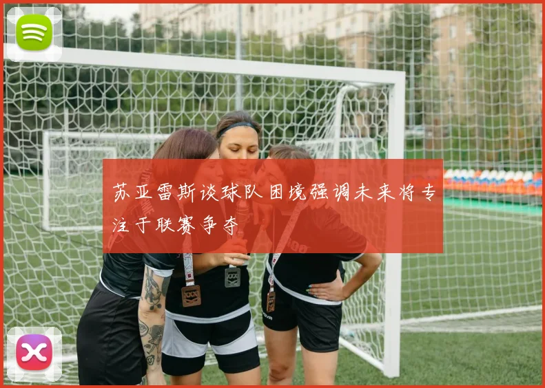 苏亚雷斯谈球队困境强调未来将专注于联赛争夺