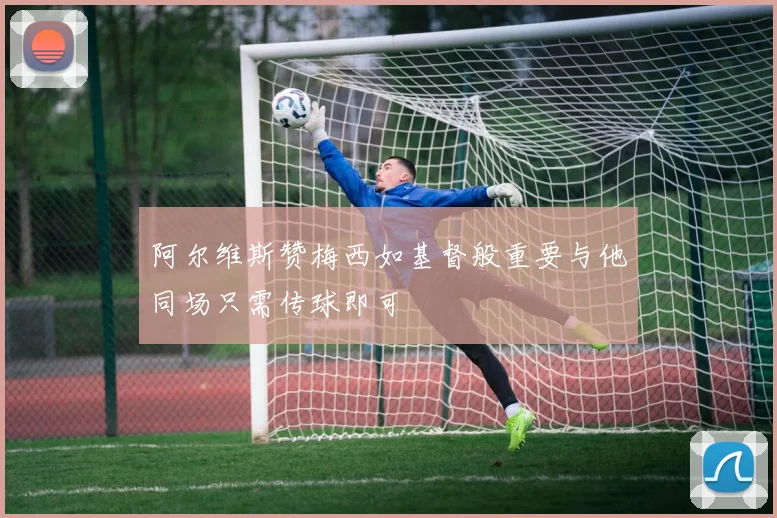 阿尔维斯赞梅西如基督般重要与他同场只需传球即可