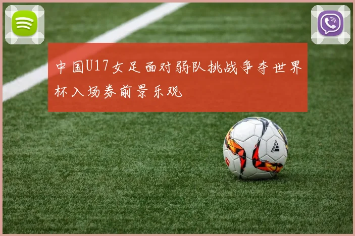 中国U17女足面对弱队挑战争夺世界杯入场券前景乐观