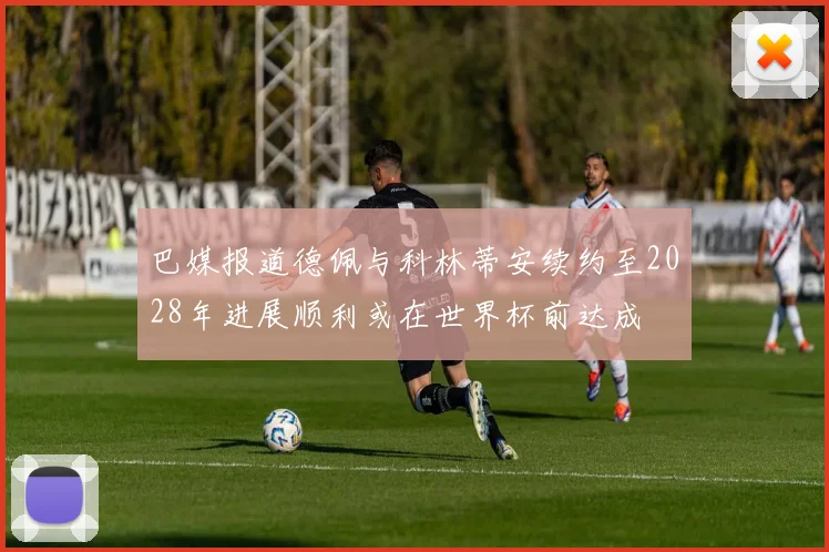 巴媒报道德佩与科林蒂安续约至2028年进展顺利或在世界杯前达成