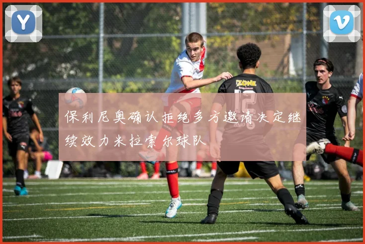 保利尼奥确认拒绝多方邀请决定继续效力米拉索尔球队