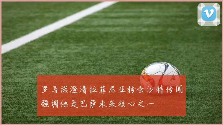 罗马诺澄清拉菲尼亚转会沙特传闻强调他是巴萨未来核心之一